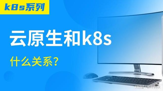 【k8s系列】深度分析云原生和k8s什么|k8凯发集团赌场网址关系
